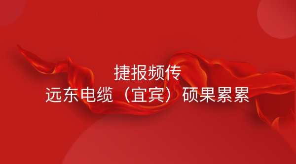 捷報頻傳 | 遠東電纜（宜賓）碩果累累