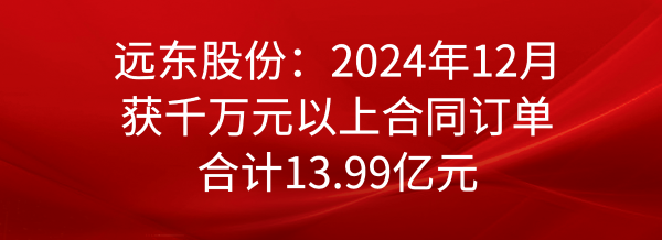 遠東股份：2024年12月獲千萬元以上合同訂單合計13.99億元