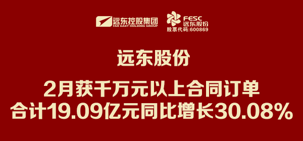 遠東股份：2月獲千萬元以上合同訂單合計19.09億元 同比增長3...