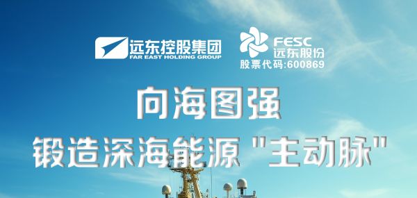 遠東股份：向海圖強，鍛造深海能源“主動脈”